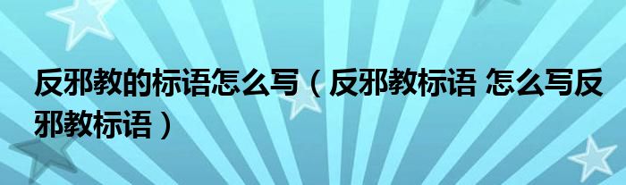 反邪教的标语怎么写（反邪教标语 怎么写反邪教标语）