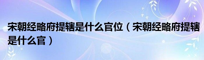 宋朝经略府提辖是什么官位（宋朝经略府提辖是什么官）