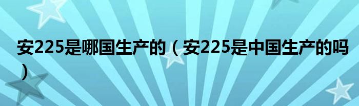 安225是哪国生产的（安225是中国生产的吗）