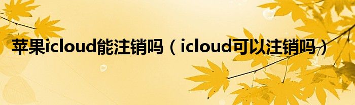 苹果icloud能注销吗（icloud可以注销吗）