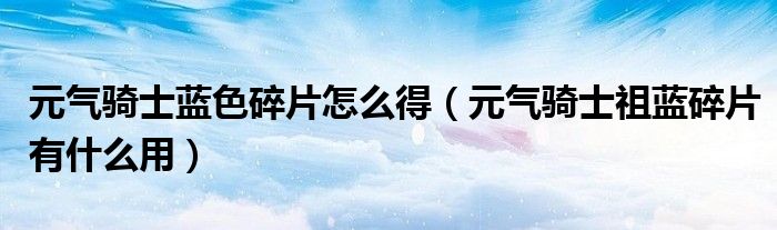 元气骑士蓝色碎片怎么得（元气骑士祖蓝碎片有什么用）