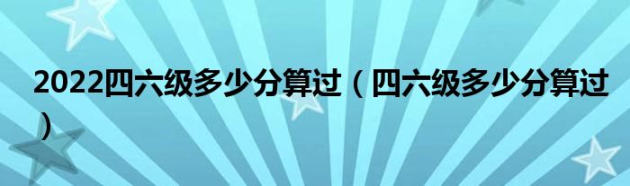 2022四六级多少分算过（四六级多少分算过）