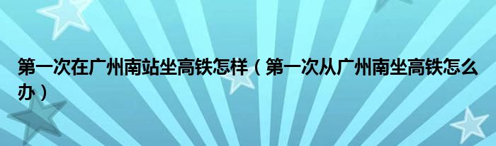 第一次在广州南站坐高铁怎样（第一次从广州南坐高铁怎么办）