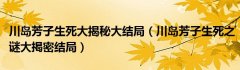 川岛芳子生死大揭秘大结局（川岛芳子生死之谜大掲密结局）