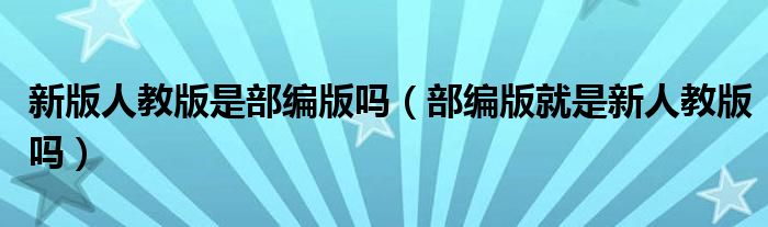 新版人教版是部编版吗（部编版就是新人教版吗）