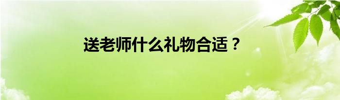 送老师什么礼物合适？