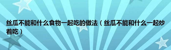 丝瓜不能和什么食物一起吃的做法（丝瓜不能和什么一起炒着吃）