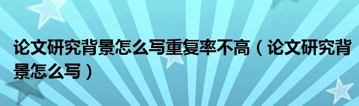 论文研究背景怎么写重复率不高（论文研究背景怎么写）