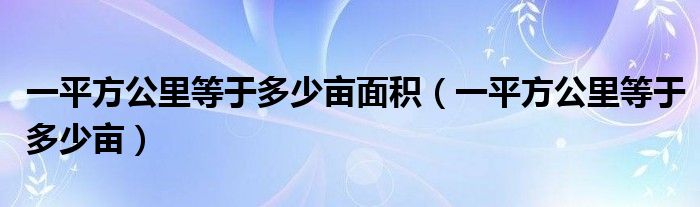 一平方公里等于多少亩面积（一平方公里等于多少亩）