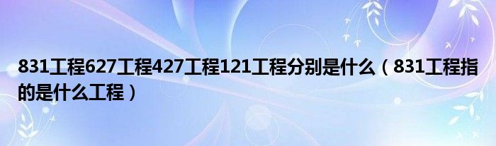 831工程627工程427工程121工程分别是什么（831工程指的是什么工程）