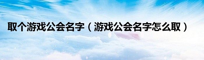 取个游戏公会名字（游戏公会名字怎么取）