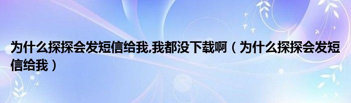 为什么探探会发短信给我,我都没下载啊（为什么探探会发短信给我）