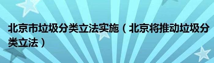 北京市垃圾分类立法实施（北京将推动垃圾分类立法）