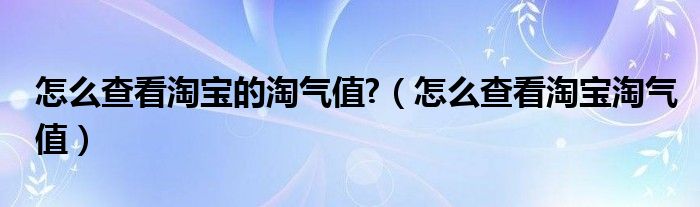 怎么查看淘宝的淘气值?（怎么查看淘宝淘气值）