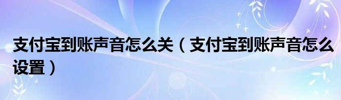 支付宝到账声音怎么关（支付宝到账声音怎么设置）