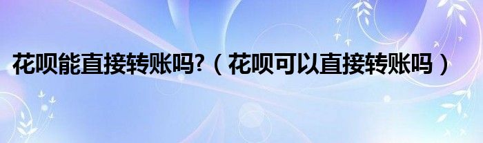 花呗能直接转账吗?（花呗可以直接转账吗）