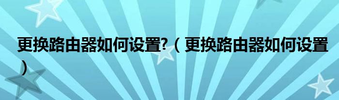 更换路由器如何设置?（更换路由器如何设置）