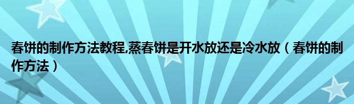 春饼的制作方法教程,蒸春饼是开水放还是冷水放（春饼的制作方法）