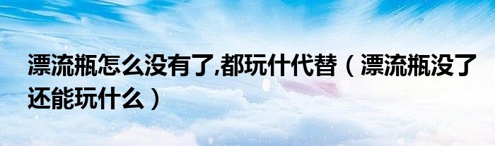 漂流瓶怎么没有了,都玩什代替（漂流瓶没了还能玩什么）