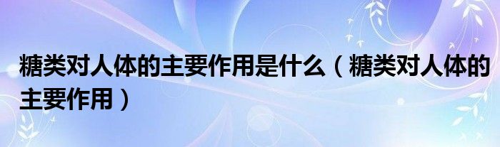 糖类对人体的主要作用是什么（糖类对人体的主要作用）