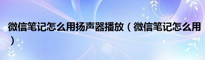 微信笔记怎么用扬声器播放（微信笔记怎么用）