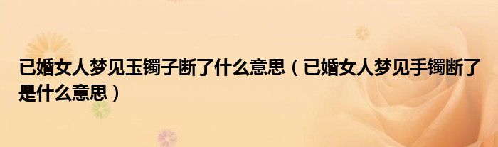 已婚女人梦见玉镯子断了什么意思（已婚女人梦见手镯断了是什么意思）