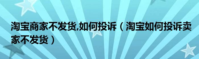 淘宝商家不发货,如何投诉（淘宝如何投诉卖家不发货）