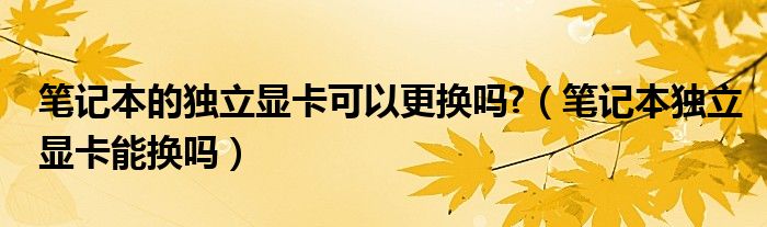 笔记本的独立显卡可以更换吗?（笔记本独立显卡能换吗）