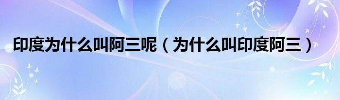 印度为什么叫阿三呢（为什么叫印度阿三）