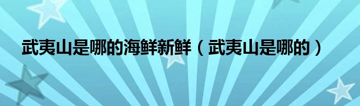 武夷山是哪的海鲜新鲜（武夷山是哪的）