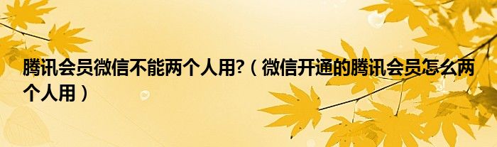 腾讯会员微信不能两个人用?（微信开通的腾讯会员怎么两个人用）