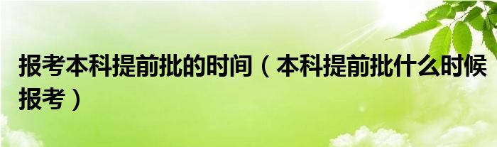 报考本科提前批的时间（本科提前批什么时候报考）