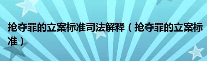 抢夺罪的立案标准司法解释（抢夺罪的立案标准）