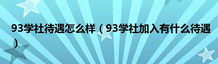 93学社待遇怎么样（93学社加入有什么待遇）