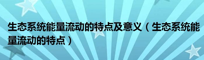 生态系统能量流动的特点及意义（生态系统能量流动的特点）