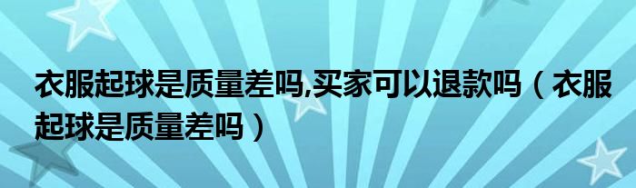 衣服起球是质量差吗,买家可以退款吗（衣服起球是质量差吗）