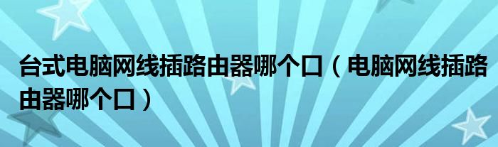 台式电脑网线插路由器哪个口（电脑网线插路由器哪个口）