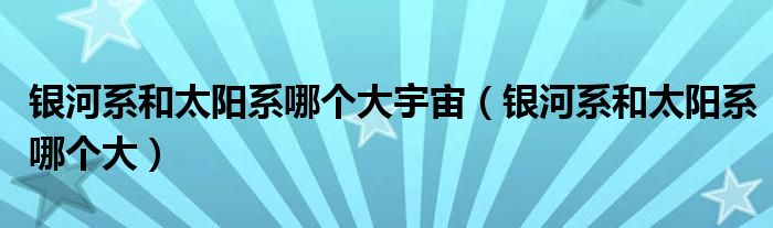 银河系和太阳系哪个大宇宙（银河系和太阳系哪个大）