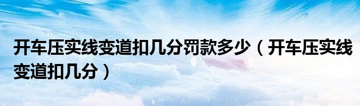 开车压实线变道扣几分罚款多少（开车压实线变道扣几分）