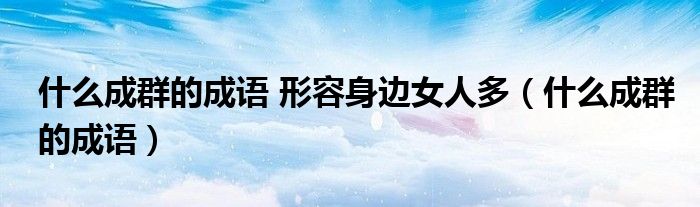 什么成群的成语 形容身边女人多（什么成群的成语）