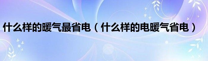 什么样的暖气最省电（什么样的电暖气省电）