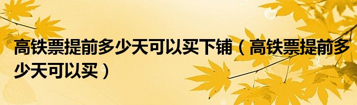 高铁票提前多少天可以买下铺（高铁票提前多少天可以买）