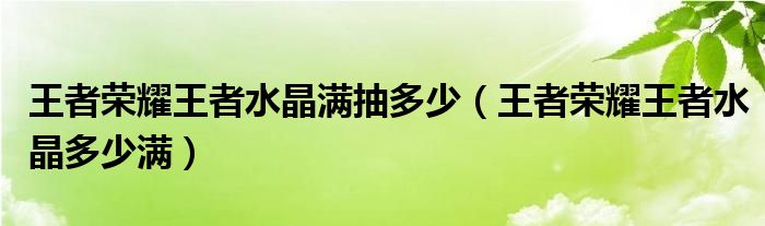 王者荣耀王者水晶满抽多少（王者荣耀王者水晶多少满）