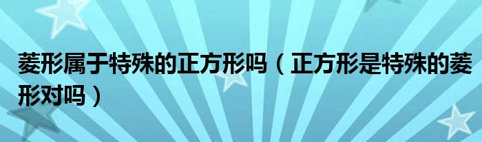 菱形属于特殊的正方形吗（正方形是特殊的菱形对吗）