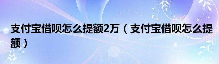 支付宝借呗怎么提额2万（支付宝借呗怎么提额）