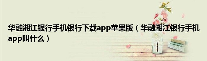 华融湘江银行手机银行下载app苹果版（华融湘江银行手机app叫什么）