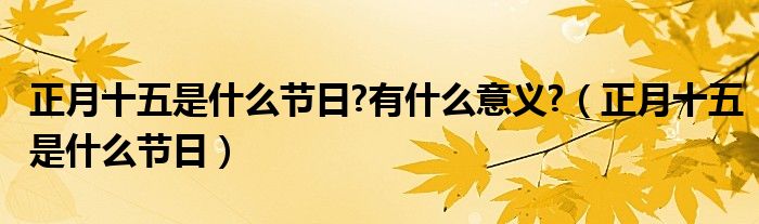 正月十五是什么节日?有什么意义?（正月十五是什么节日）