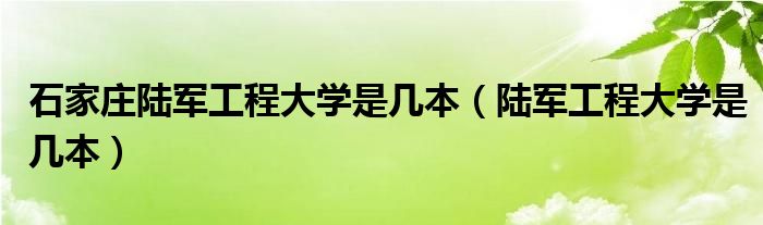 石家庄陆军工程大学是几本（陆军工程大学是几本）