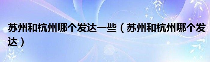 苏州和杭州哪个发达一些（苏州和杭州哪个发达）