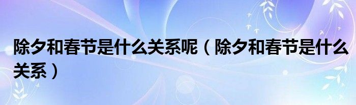 除夕和春节是什么关系呢（除夕和春节是什么关系）